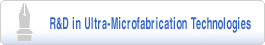 R&D in Ultra-Microfabrication Technologies
